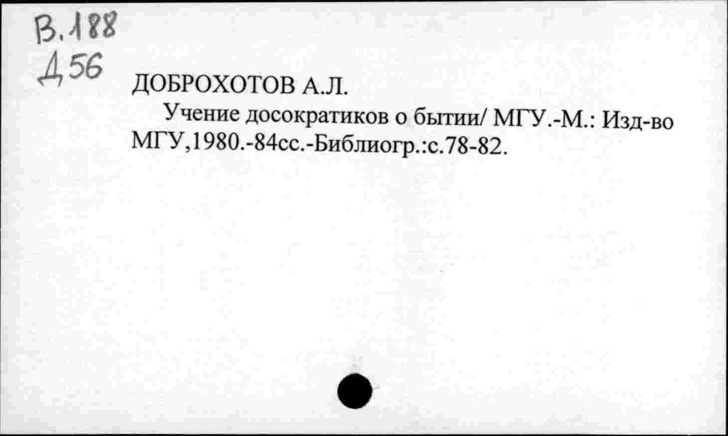 ﻿в. 4?« А 56
ДОБРОХОТОВ А.Л.
Учение досократиков о бытии/ МГУ.-М.: Изд-во МГУ,1980.-84сс.-Библиогр.:с.78-82.